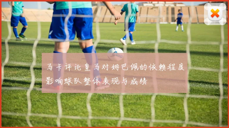 马卡评论皇马对姆巴佩的依赖程度影响球队整体表现与成绩
