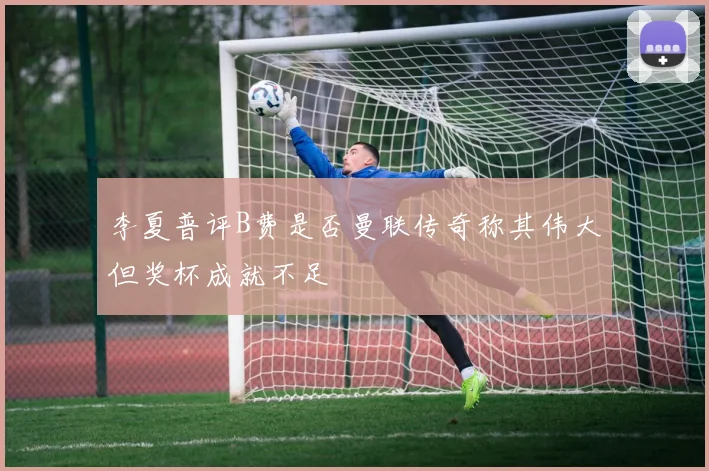 李夏普评B费是否曼联传奇称其伟大但奖杯成就不足