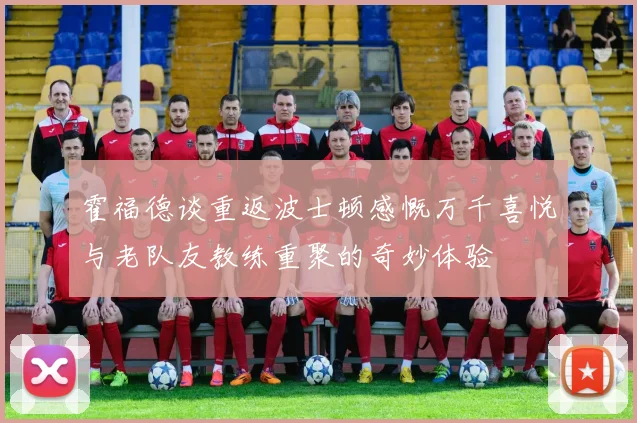 霍福德谈重返波士顿感慨万千喜悦与老队友教练重聚的奇妙体验