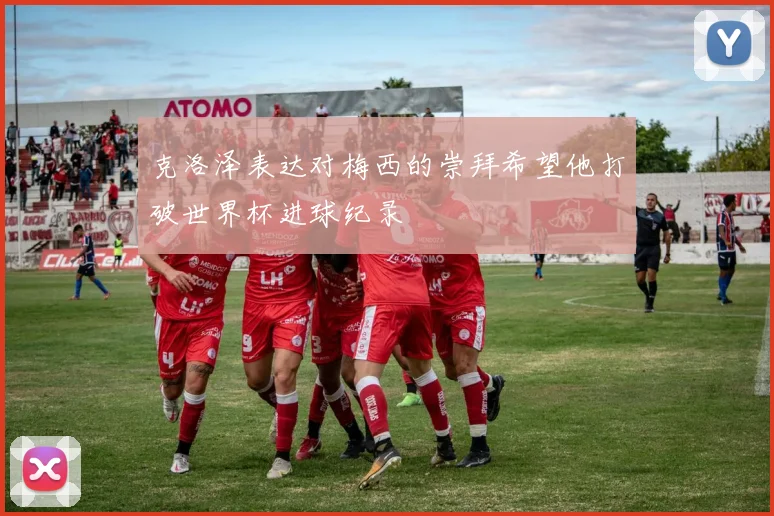 克洛泽表达对梅西的崇拜希望他打破世界杯进球纪录