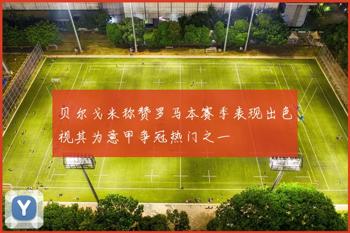 贝尔戈米称赞罗马本赛季表现出色视其为意甲争冠热门之一