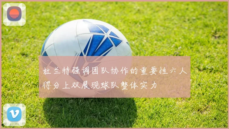 杜兰特强调团队协作的重要性六人得分上双展现球队整体实力