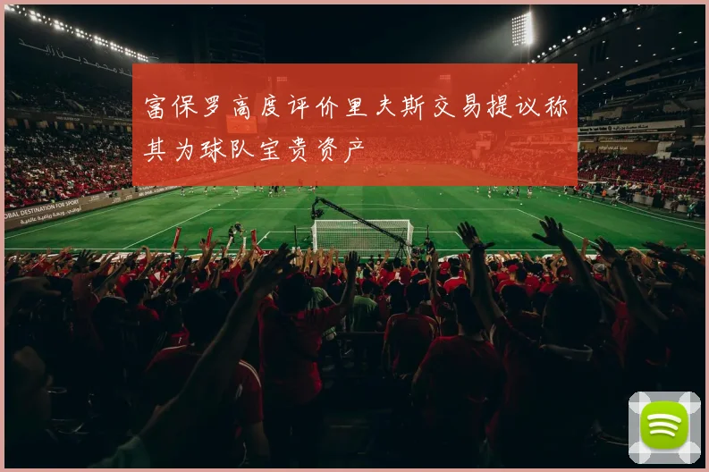 富保罗高度评价里夫斯交易提议称其为球队宝贵资产