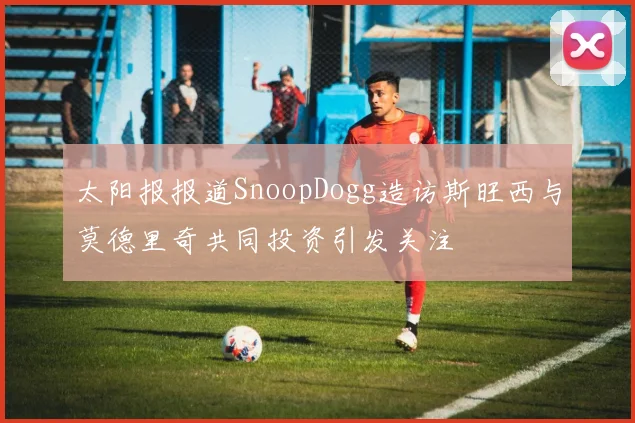 太阳报报道SnoopDogg造访斯旺西与莫德里奇共同投资引发关注
