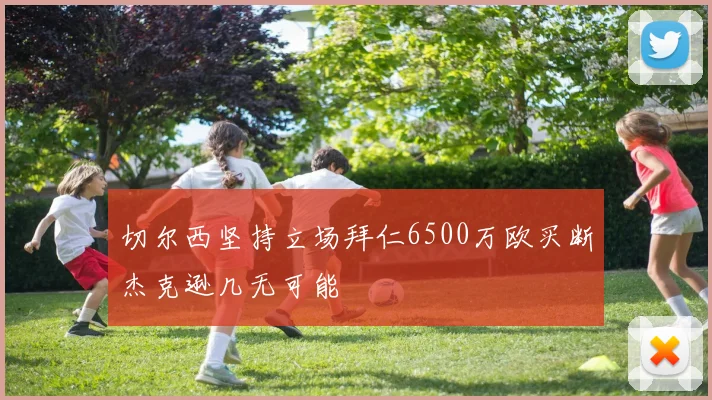 切尔西坚持立场拜仁6500万欧买断杰克逊几无可能
