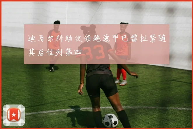 迪马尔科助攻领跑意甲巴雷拉紧随其后位列第四