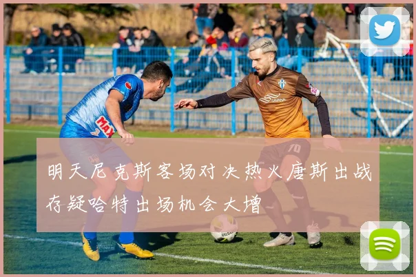 明天尼克斯客场对决热火唐斯出战存疑哈特出场机会大增