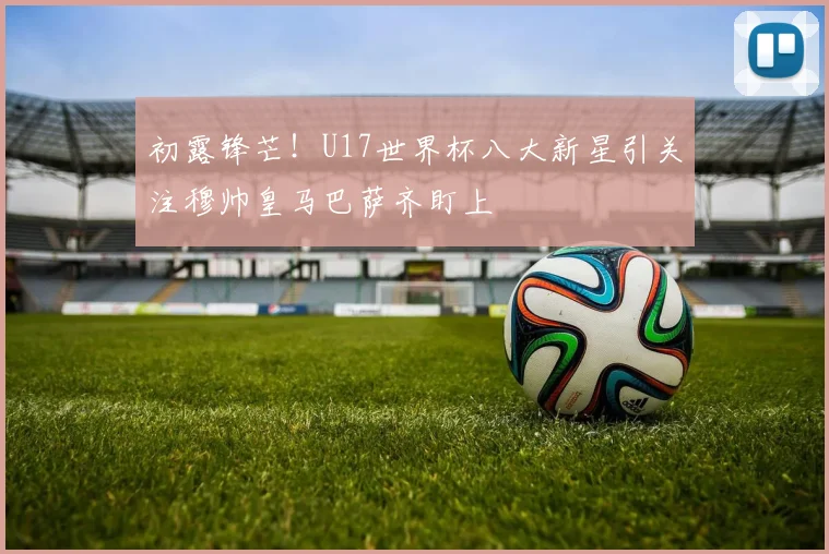 初露锋芒！U17世界杯八大新星引关注穆帅皇马巴萨齐盯上