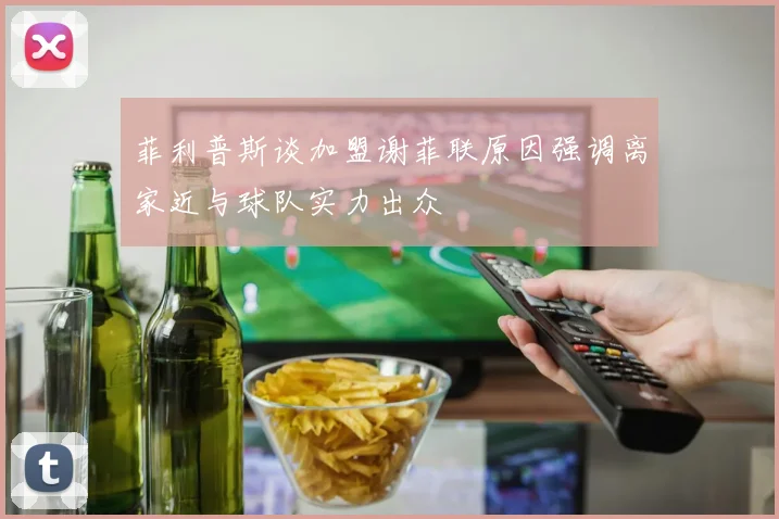 菲利普斯谈加盟谢菲联原因强调离家近与球队实力出众