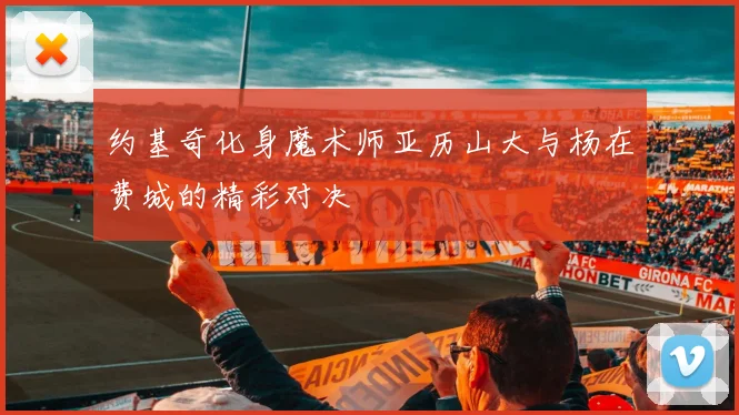 约基奇化身魔术师亚历山大与杨在费城的精彩对决