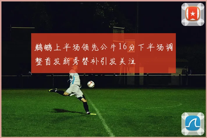 鹈鹕上半场领先公牛16分下半场调整首发新秀替补引发关注