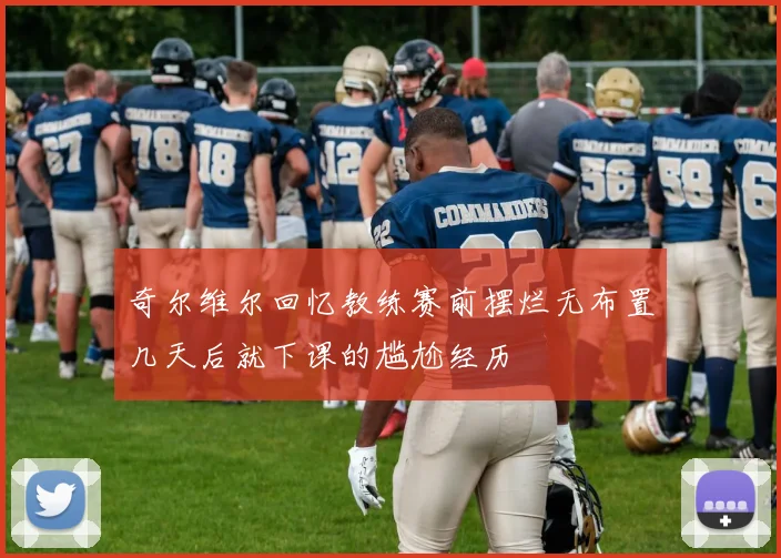 奇尔维尔回忆教练赛前摆烂无布置几天后就下课的尴尬经历