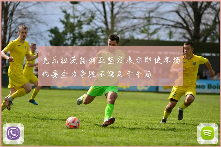 克瓦拉茨赫利亚坚定表示即使客场也要全力争胜不满足于平局