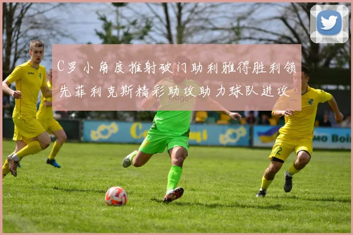 C罗小角度推射破门助利雅得胜利领先菲利克斯精彩助攻助力球队进攻