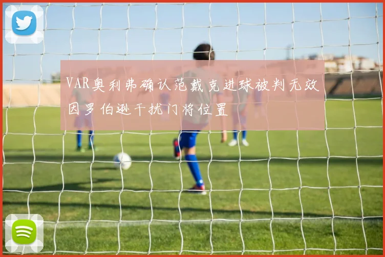 VAR奥利弗确认范戴克进球被判无效因罗伯逊干扰门将位置