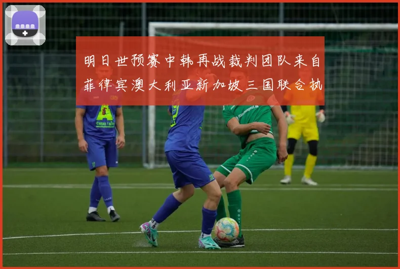 明日世预赛中韩再战裁判团队来自菲律宾澳大利亚新加坡三国联合执法