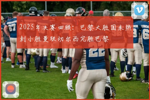2025年决赛回顾：巴黎大胜国米热刺小胜曼联切尔西完胜巴黎