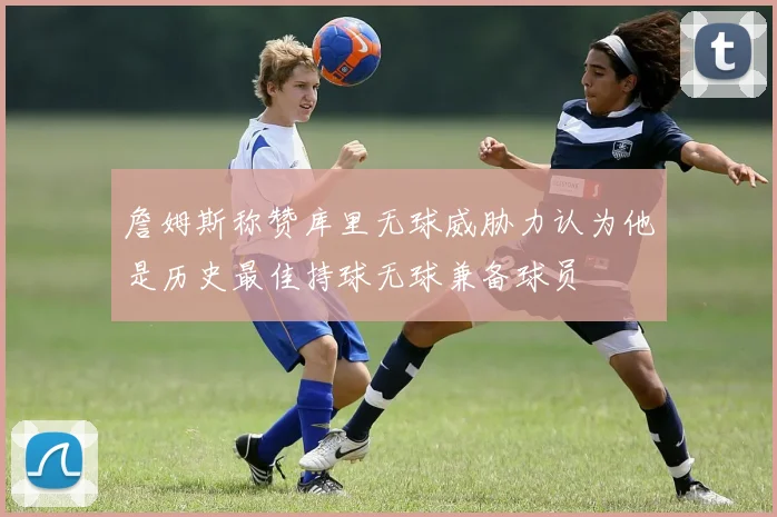 詹姆斯称赞库里无球威胁力认为他是历史最佳持球无球兼备球员