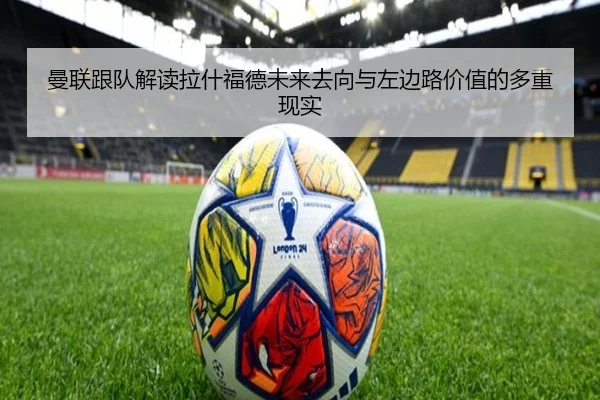 曼联跟队解读拉什福德未来去向与左边路价值的多重现实 | MKSPORTS
