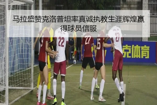 马拉盛赞克洛普坦率真诚执教生涯辉煌赢得球员信服 - MKSPORTS